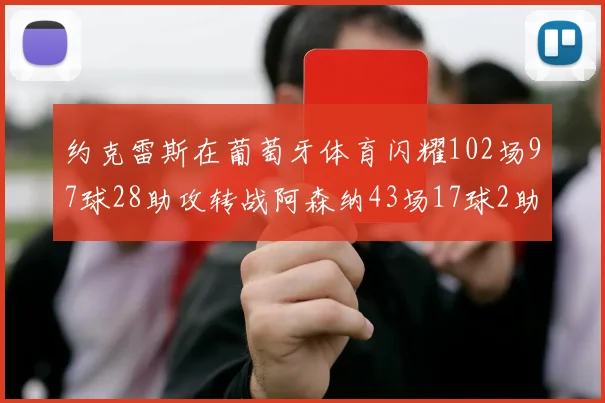 约克雷斯在葡萄牙体育闪耀102场97球28助攻转战阿森纳43场17球2助攻表现如何