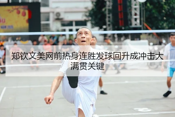 郑钦文美网前热身连胜发球回升成冲击大满贯关键