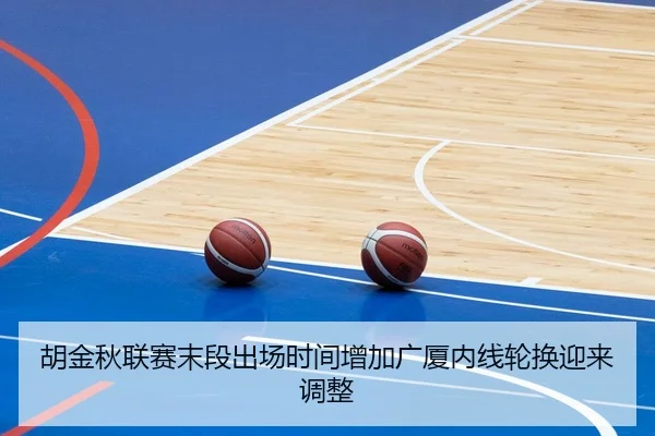 胡金秋联赛末段出场时间增加广厦内线轮换迎来调整